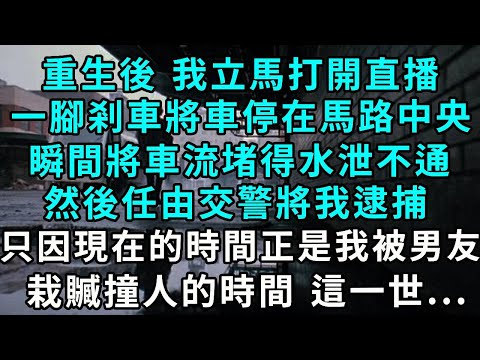 重生後 我立馬打開直播，一腳剎車將車停在馬路中央，瞬間將車流堵得水泄不通，然後任由交警將我逮捕，只因 現在的時間正是我被男友，栽贓撞人逃逸的時間 這一世...