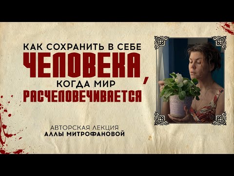 «КАК СОХРАНИТЬ В СЕБЕ ЧЕЛОВЕКА, КОГДА МИР РАСЧЕЛОВЕЧИВАЕТСЯ» | Авторская лекция АЛЛЫ МИТРОФАНОВОЙ