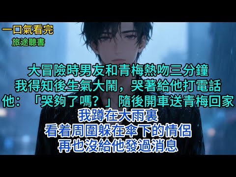 大冒險時男友和青梅熱吻三分鐘。我得知後生氣大鬧，哭著給他打電話。他冷淡出聲：「哭夠了嗎？」隨後開車送青梅回家。我蹲在大雨裏，再也沒給他發過消息#小說 #故事 #言情