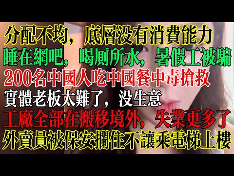 分配不均，底层没有消费能力，睡网吧喝厕所水，暑假工被骗，200名中国人吃中国餐后中毒抢救，工厂全部在搬移境外，失业人变得更多了，外卖员被保安拦截不让上电梯  #中國社會 #中國現狀