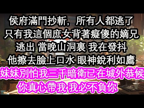 侯府滿門抄斬，所有人都逃了只有我這個庶女背著癡傻的嫡兄逃出 當晚山洞裏 我在發抖他擦去臉上口水 眼神銳利如鷹：妹妹別怕我三千暗衛已在城外恭候你真心帶我 我必不負你【花開】【愛情】【生活】