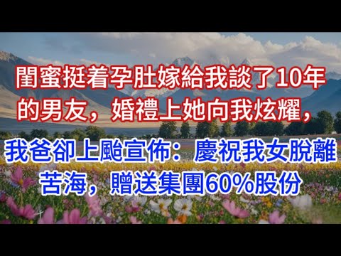 閨蜜挺着孕肚嫁給我談了10年的男友，婚禮上她向我炫耀，我爸卻上颱宣佈：慶祝我女脫離苦海，贈送集團60%股份