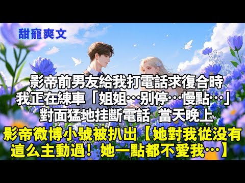 影帝前男友打電話給我求複合時，我正在練車。 「姐姐，別停…慢點…」對面猛地掛斷電話。當天晚上，影帝微博小號被扒出，【跟我在一起時她從來沒有這麼主動過！她一點都不愛我…】#霸總 #情感 #完結 #甜寵