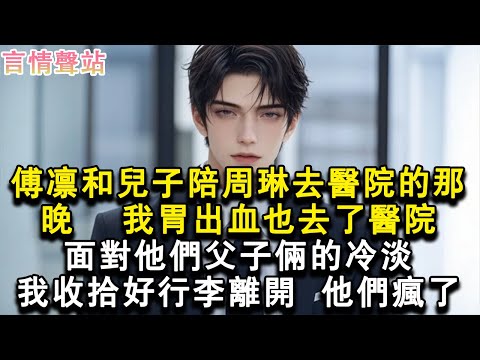 【情感故事】傅凜和兒子陪周琳去醫院的那晚，我胃出血也去了醫院。面對他們父子倆的冷淡，我收拾好行李離開， 他們瘋了。#小說 #愛情 #故事