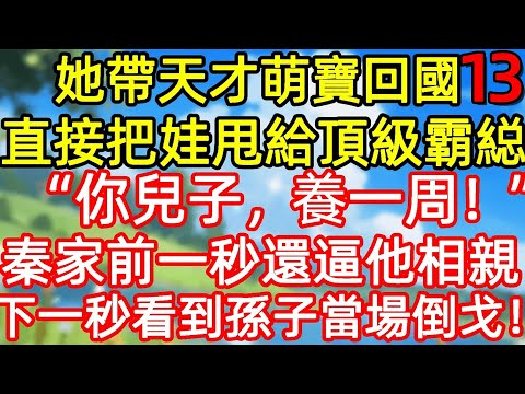 【第十三集】她带天才萌賣回國 直接把娃甩給頂級霸総 "你兒子，養一周! 秦家前一秒還逼他相親 下一秒看到孫子當場倒戈!#故事#言情小說#一口氣看完#爽文