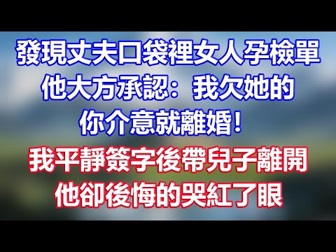 發現丈夫口袋裡女人孕檢單，他大方承認：我欠她的，你介意就離婚！我平靜簽字後帶兒子離開，他卻後悔的哭紅了眼