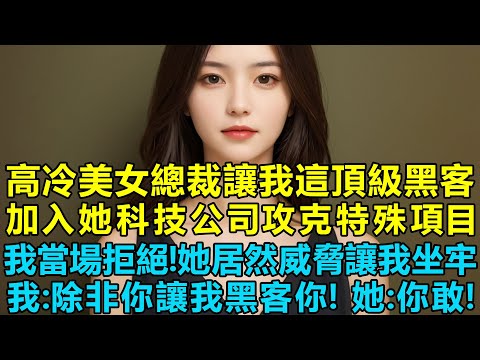 高冷美女總裁想讓我這頂級黑客加入她科技公司攻克特殊項目時我當場拒絕！她居然威脅讓我坐牢，我壞笑：除非你讓我黑客你！她：你敢！結果我倆在她的豪宅裏同居了！
