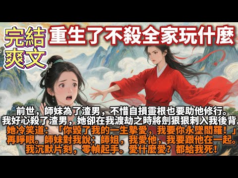 完結爽文：重生了不殺全家玩什麼。前世，師妹為了渣男，不惜自損靈根也要助他修行。我好心殺了渣男。師妹卻在我渡劫之時將劍狠狠刺入我後背。她冷笑道：你毀了我的一生摯愛，我要你永墜閻羅！愛什麼愛？都給我死！