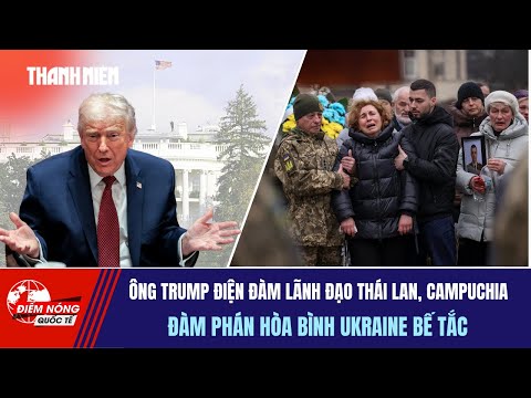 ĐIỂM NÓNG QUỐC TẾ: Ông Trump điện đàm lãnh đạo Thái Lan, Campuchia |Đàm phán hòa bình Ukraine bế tắc