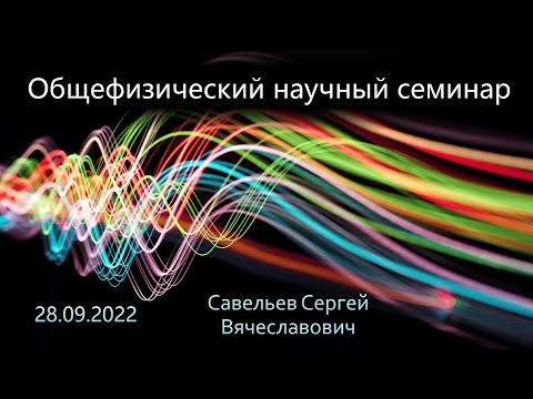Общефизический научный семинар 28.09.2022 (Савельев С.В.)