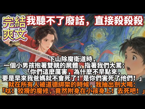 完結爽文：我聽不了廢話，直接殺殺殺。我是劍宗裏被眾人罵道貌岸然的大師姐。下山除魔衛道時，一個小男孩抱著雙親的屍體大罵：「是你們害死了他們！」我抽出劍大喝：「呔！狡猾的魔修，竟然附身在小孩身上！去死吧」