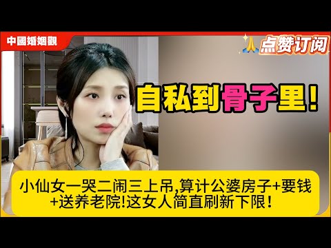 自私到骨子里！小仙女一哭二闹三上吊,算计公婆房子+要钱+送养老院!这女人简直刷新下限！米小律中国婚姻观