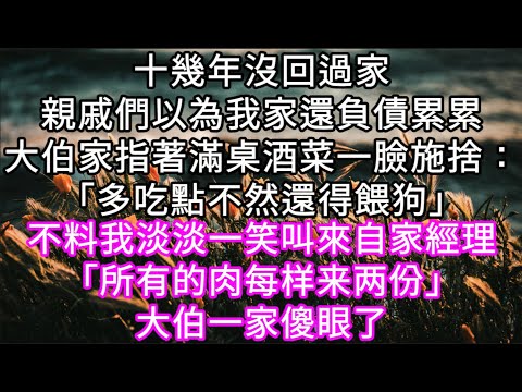 十幾年沒回過家親戚們以為我家還負債累累大伯一家指著滿桌的酒菜一臉施捨：「多吃點不然還得餵狗」不料我叫來自家經理「所有的菜每樣兩份」 #心書時光 #為人處事 #生活經驗 #情感故事 #唯美频道 #爽文