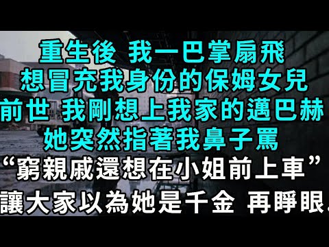 重生後 我一巴掌扇飛想冒充我身份的保姆女兒，前世 我剛想上我家的邁巴赫，她突然指著我鼻子罵，“窮親戚還想在小姐前上車”，讓大家誤以為她是千金 再睜眼...