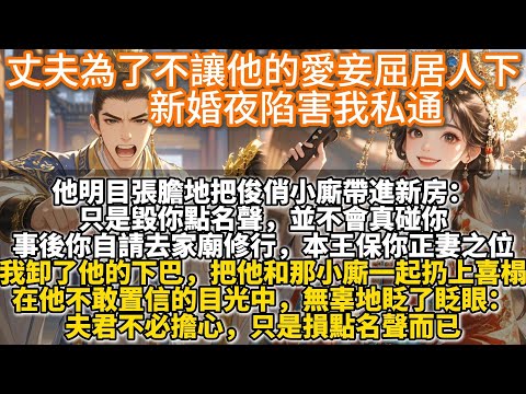 完結爽文：丈夫為了不讓他的愛妾屈居人下，新婚夜陷害我私通。他明目張膽地把俊俏小廝帶進新房。只是毀你點名聲，並不會真碰你。事後你自請去家廟修行，本王保你正妻之位。我卸了他的下巴，把他和那小廝一起扔上喜榻