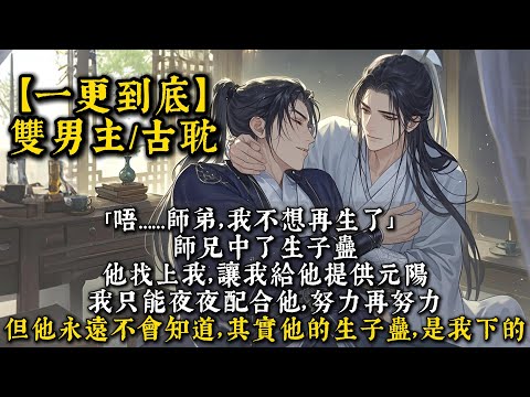 【完結雙男主】「唔……師弟，我不想再生了。」師兄中了生子蠱，必須不斷生孩子才能緩解情毒之痛。他找上我，讓我給他提供元陽。我只能夜夜配合他，努力再努力。但他永遠不會知道，其實他的生子蠱，是我下的。#bl
