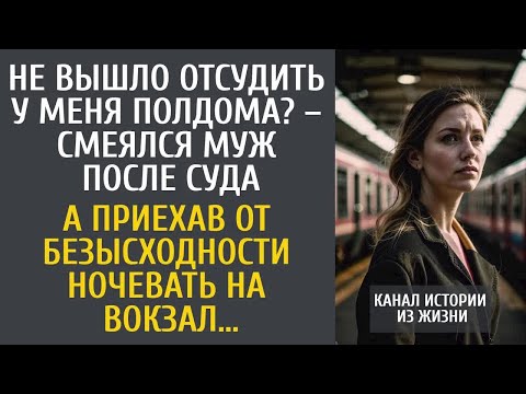 Не вышло отсудить полдома？ – смеялся муж после суда… А приехав от безысходности ночевать на вокзал…