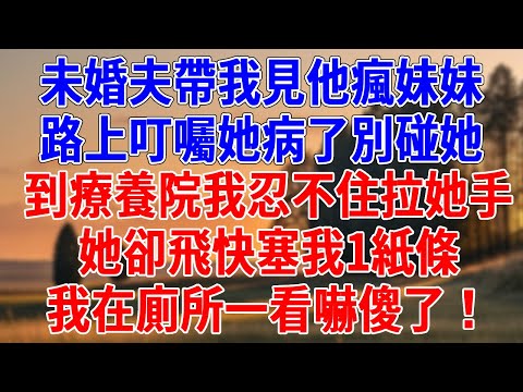 未婚夫帶我見他瘋妹妹，路上叮囑她病了別碰她。 到療養院我忍不住拉她手，她卻飛快塞我1紙條，我在廁所一看嚇傻了！#為人處世#經驗#情感故事#戀愛#情感#婚姻#人生感悟