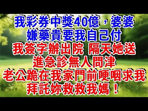 我彩券中獎40億，住院時婆婆嫌藥貴讓我自掏錢，我冷笑簽字出院。二十天後她進急診沒人管，老公跪我家門口痛哭：求妳救救我媽！#為人處世 #人生感悟 #故事頻道 #故事分享 #情感故事 #情感 #知心人生