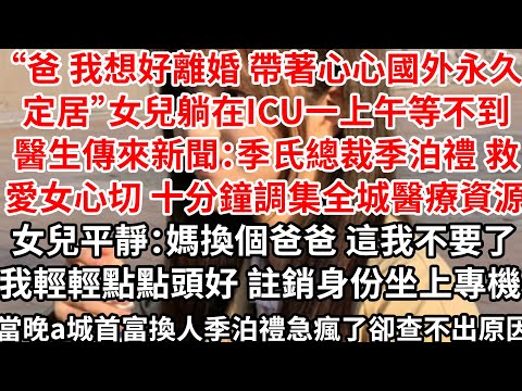 “爸我想好離婚，帶著心心國外永久定居”女兒躺在ICU一上午等不到醫生，傳來新聞：季氏總裁救女心切 十分鐘調集全城醫療資源，女兒平靜：媽換個爸爸 這我不要了,我輕輕點點頭好，
