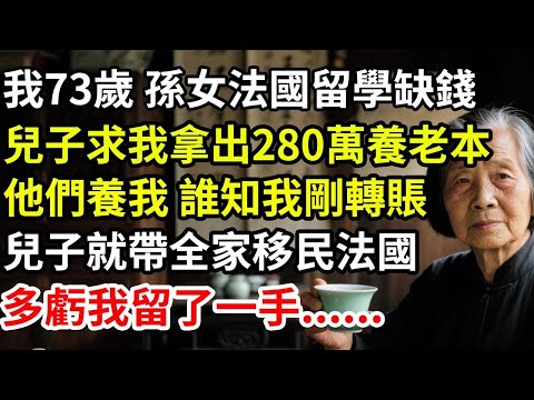 我73歲，孫女法國留學缺錢，兒子求我拿出280萬養老本他們養我，誰知我剛轉賬，兒子就帶全家移民法國，多虧我留了一手......
