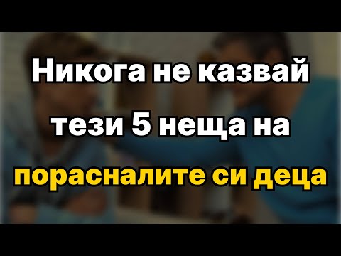 5 неща, които никога не бива да казвате на своите пораснали деца (за тяхно добро)