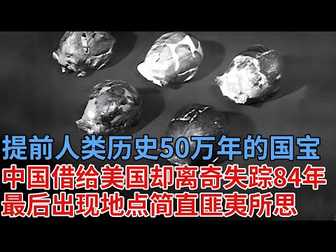 提前人类文明50万年的国宝，中国借给美国保存，却见怪事离奇失踪84年，最后出现地点匪夷所思【解密】