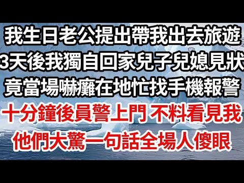 我生日老公提出帶我出去旅遊，三天後我獨自回家兒子兒媳見狀，竟當場嚇癱在地忙找手機報警，十分鐘後員警上門 不料看見我，他們大驚一句話全場人傻眼【倫理】【都市】