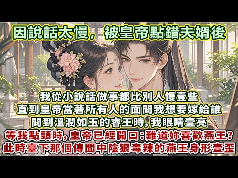 完結先婚後愛文：我從小說話做事都比別人慢壹些。直到皇帝當著所有人的面問我，想要嫁給誰。問到溫潤如玉的睿王時，我眼睛壹亮，可等我點頭時，皇帝已經開口：難道妳喜歡燕王？臺下那個傳聞中陰狠毒辣的燕王身形壹歪