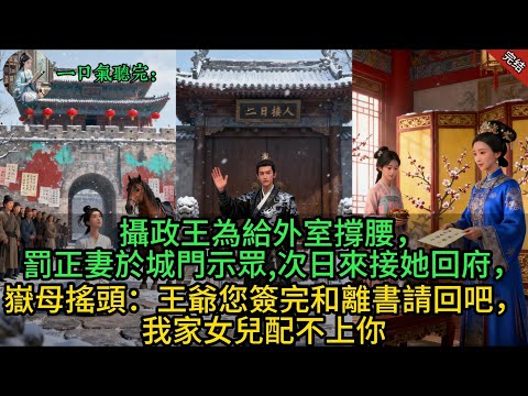 攝政王為給外室撐腰，罰正妻於城門示眾，次日來接她回府，嶽母搖頭：王爺您簽完和離書請回吧，我家女兒配不上你