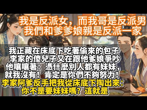 完結溫馨可愛文：我是反派女，我哥是反派男，我們和爹爹娘親是反派一家。那天，我正藏在床底下吃著偷來的包子。李家的傻兒子又在跟他爹娘爭吵。 他嚷嚷著：憑什麼別人都有妹妹，就我沒有！肯定是你們不夠努力！