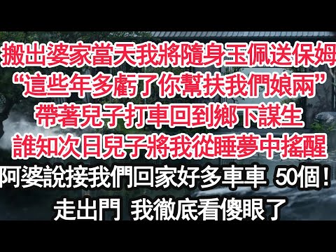 搬出婆家當天我將隨身玉佩送保姆“這些年多虧了你幫扶我們娘兩”帶著兒子打車回到鄉下謀生誰知次日兒子將我從睡夢中搖醒“阿婆說接我們回家好多車車 50個！”走出門 我徹底看傻眼了【顧亞男】【大女主】【婚姻】