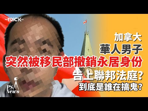 PS News｜加拿大華人男子突然被移民部撤銷永久居民身份｜告上聯邦法庭 ｜背後是誰在搞鬼？