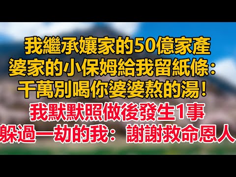 我繼承孃家的50億家產，婆家的小保姆給我留紙條：千萬別喝你婆婆熬的湯！我默默照做後發生1事，躲過一劫的我：謝謝救命恩人