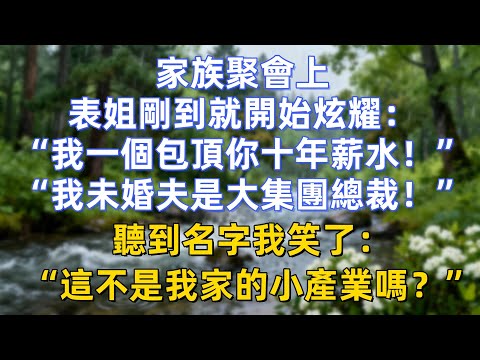 家族聚會上，表姐剛到就開始炫耀：“我一個包頂你十年薪水！”“我未婚夫是大集團總裁！”聽到名字我笑了：“這不是我家的小產業嗎？”