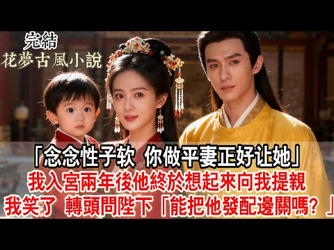 【完結爽文】「念念性子软 你做平妻正好让她」我入宮兩年後他終於想起來向我提親。我笑了，轉頭問陛下「能把他發配邊關嗎？」#古言 #小說 #原創