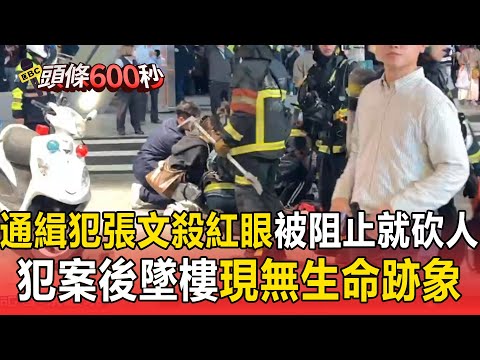 27歲通緝犯張文「殺紅眼」被阻止就砍人！犯案後墜樓「現無生命跡象」 【頭條600秒】