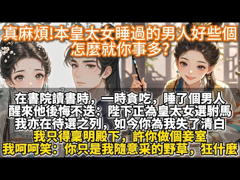 完結前期有嘴不說爽文：真麻煩!本皇太女睡過的男人好些個，怎麼就你事多。在書院讀書時，一時貪吃，睡了個男人。醒來他後悔不迭:陛下正為皇太女殿下選駙馬，我亦在待選之列。如今你為我失了清白，我許你做個妾室