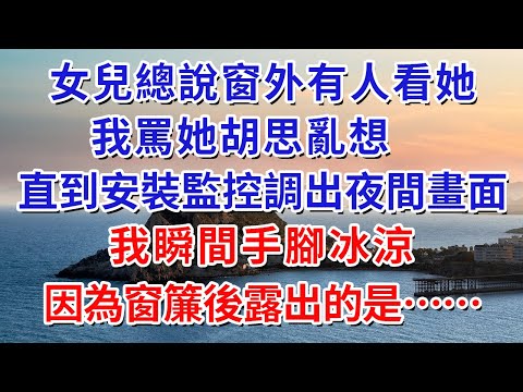 女兒總說窗外有人看她，我罵她胡思亂想，直到安裝監控調出夜間畫面，我瞬間手腳冰涼，因為窗簾後露出的是……#人际关系 #为人处世 #人生感悟 #生活经验 #情感故事