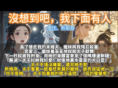 完結搞笑鬼怪文：沒想到吧，我下面有人。爲了搶走我的未婚夫，繼妹將我殘忍殺害。宮宴上，繼妹羞答答地說給太子獻舞。下一秒就被我附身，讓她當衆來了個嗎嘍盪鞦韆：蕪湖～太子好帥我好愛！就像地裏水靈靈的大白菜！