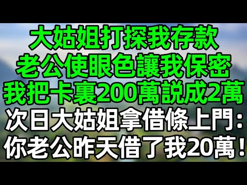 大姑姐打探我存款，老公使眼色讓我保密，我把卡裏200萬説成2萬，次日大姑姐拿借條上門：你老公昨天借了我20萬！#深夜淺讀 #夜讀人生 #大橘講故事  #情感故事  #講故事  #幸福生活 #深夜故事
