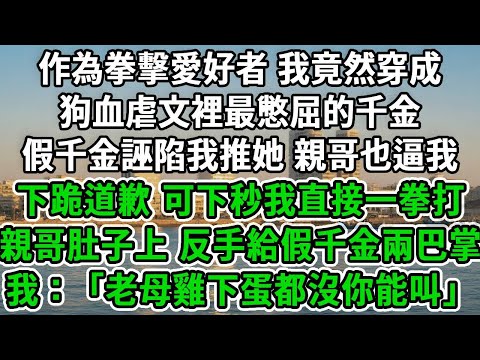 作為拳擊愛好者，我竟然穿成狗血虐文裡最憋屈的千金，假千金誣陷我推她，親哥也逼我下跪道歉，可下秒我直接一拳打親哥肚子上，反手給假千金兩巴掌，我：「老母雞下蛋都沒你能叫」#风起云涌 #爽文