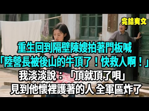 重生回到我正在院裡曬被子，隔壁陳嫂拍著門板喊：“陸營長被後山的牛頂了！快救人啊！” 我頭都沒抬，淡淡說：“頂就頂了唄，我又不是放牛的，見到陸營長懷裡護著的人，全軍區傻眼了#爽文#重生#原創