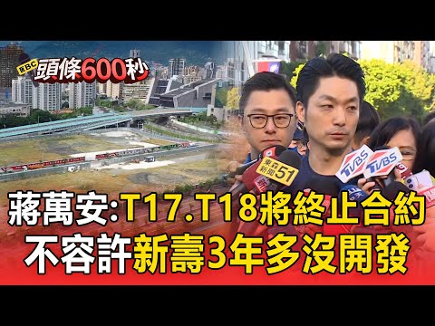 蔣萬安：T17.T18將終止合約 收回土地！不容許新壽3年多沒開發【頭條600秒】