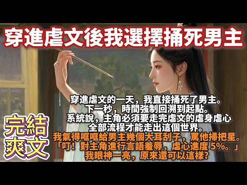 完結爽文：穿進虐文後我選擇捅死男主。穿進虐文的一天，我直接捅死了男主。下一秒，時間強制回溯到起點。系統說，主角必須要走完虐文的虐身虐心全部流程才能走出這個世界。我氣得哐哐給男主幾個大耳刮子，罵他掃把星