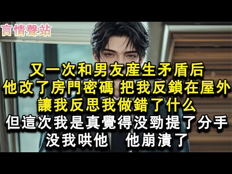 【情感故事】又一次和男友產生矛盾後。他改了房門密碼，把我反鎖在屋外，讓我反思我做錯了什麼。但這次我是真覺得沒勁，提了分手。沒我哄他，他崩潰了。#小說 #愛情 #故事