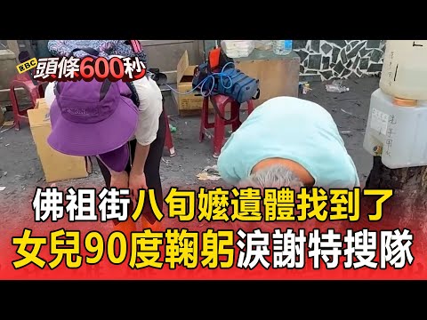 佛祖街八旬嬤遺體找到了！女兒90度鞠躬淚「感謝特搜隊沒放棄」：把我媽媽救出來！【頭條600秒】