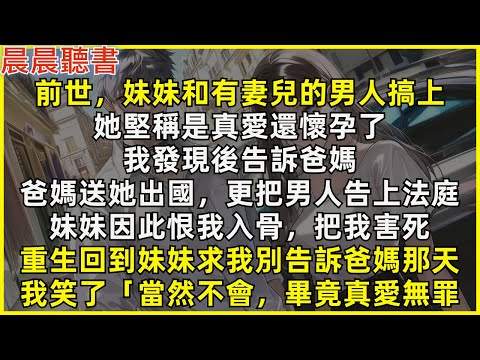 重生回到妹妹和人夫搞上那天，她求我別告訴爸媽，我笑了「當然不會，畢竟真愛無罪」前世，我發現奸情後告訴爸媽，妹妹堅稱是真愛還懷孕了，爸媽送她出國，更把男人告上法庭，妹妹因此恨我入骨，把我害死