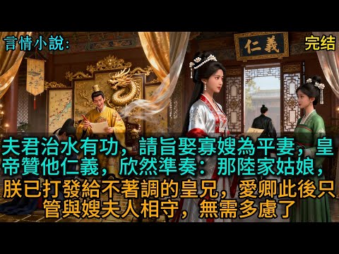 夫君治水有功，請旨娶寡嫂為平妻，皇帝贊他仁義，欣然準奏：那陸家姑娘，朕已打發給不著調的皇兄，愛卿此後只管與嫂夫人相守，無需多慮了
