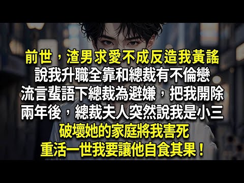 前世，渣男求愛不成反造我黃謠，說我升職全靠和總裁有不倫戀，流言蜚語下總裁為避嫌，把我開除，兩年後，總裁夫人突然說我是小三，破壞她的家庭，將我害死。再睜眼，被造黃謠時我沒有沖出去，這次我要讓他自食其果！
